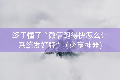 终于懂了“微信跑得快怎么让系统发好牌”（必赢神器)
