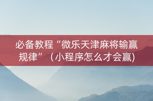 必备教程“微乐天津麻将输赢规律”（小程序怎么才会赢)