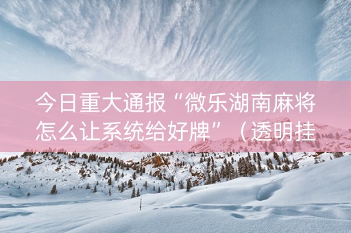 今日重大通报“微乐湖南麻将怎么让系统给好牌”（透明挂辅助器)