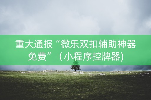 重大通报“微乐双扣辅助神器免费”（小程序控牌器)
