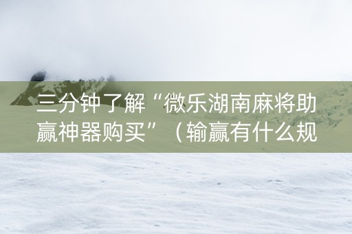 三分钟了解“微乐湖南麻将助赢神器购买”（输赢有什么规律)