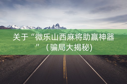 关于“微乐山西麻将助赢神器”（骗局大揭秘)