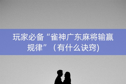 玩家必备“雀神广东麻将输赢规律”（有什么诀窍)