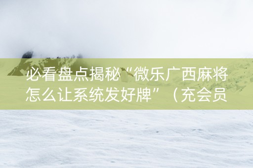 必看盘点揭秘“微乐广西麻将怎么让系统发好牌”（充会员胜率高)