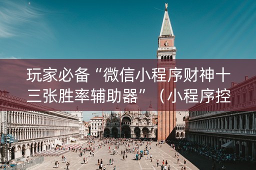 玩家必备“微信小程序财神十三张胜率辅助器”（小程序控牌器)