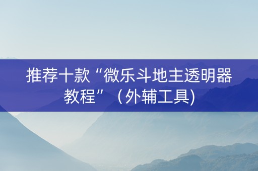 推荐十款“微乐斗地主透明器教程”（外辅工具)