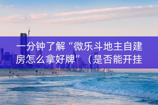 一分钟了解“微乐斗地主自建房怎么拿好牌”（是否能开挂)