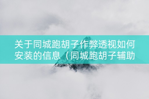 关于同城跑胡子作弊透视如何安装的信息（同城跑胡子辅助神器下载安装通用版）