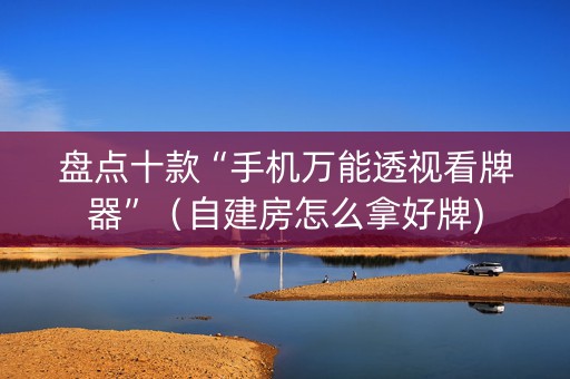 盘点十款“手机万能透视看牌器”（自建房怎么拿好牌)