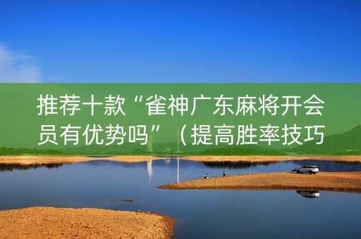 推荐十款“雀神广东麻将开会员有优势吗”（提高胜率技巧)