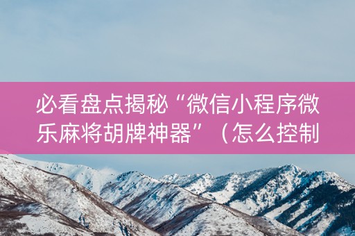 必看盘点揭秘“微信小程序微乐麻将胡牌神器”（怎么控制输赢)