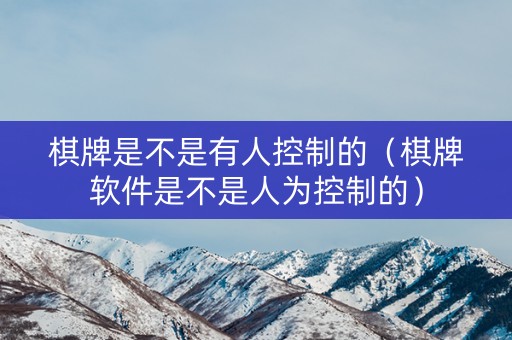 棋牌是不是有人控制的（棋牌软件是不是人为控制的）