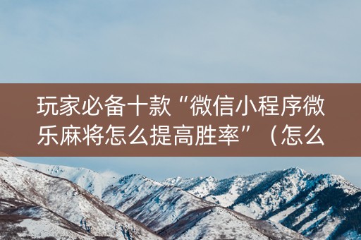 玩家必备十款“微信小程序微乐麻将怎么提高胜率”（怎么提高胜率)