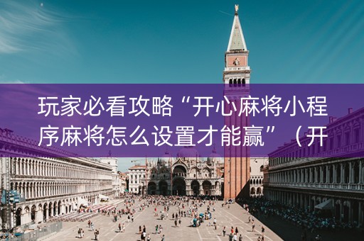 玩家必看攻略“开心麻将小程序麻将怎么设置才能赢”（开挂辅助器脚本)