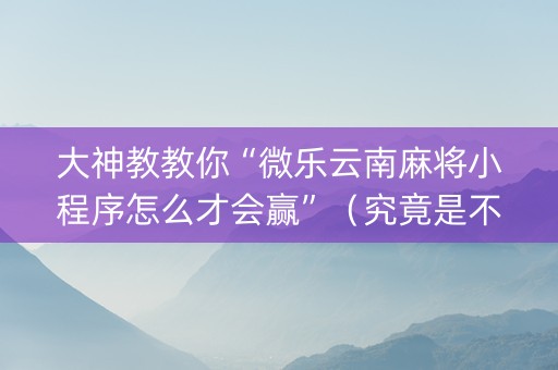 大神教教你“微乐云南麻将小程序怎么才会赢”（究竟是不是有挂)