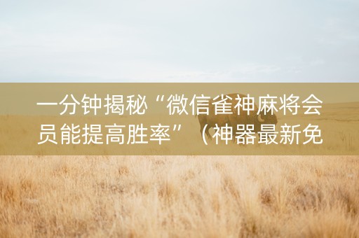 一分钟揭秘“微信雀神麻将会员能提高胜率”（神器最新免费)