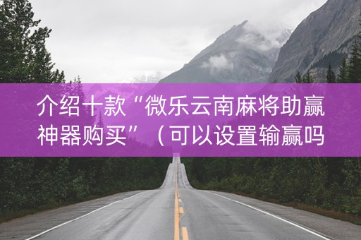 介绍十款“微乐云南麻将助赢神器购买”（可以设置输赢吗)