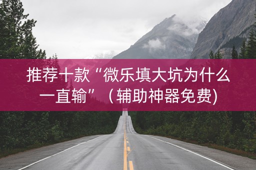 推荐十款“微乐填大坑为什么一直输”（辅助神器免费)