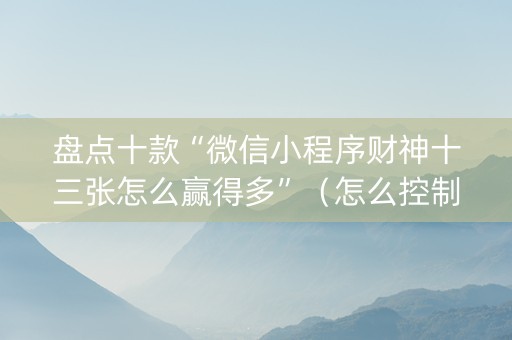 盘点十款“微信小程序财神十三张怎么赢得多”（怎么控制输赢)