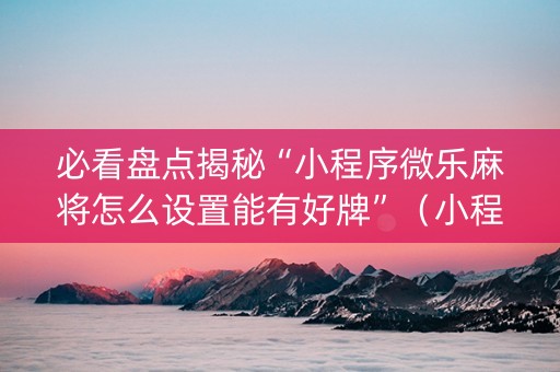 必看盘点揭秘“小程序微乐麻将怎么设置能有好牌”（小程序辅助软件)
