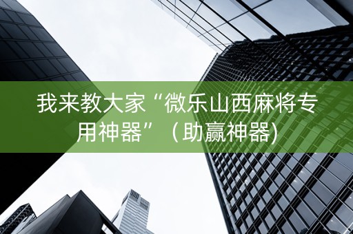 我来教大家“微乐山西麻将专用神器”（助赢神器)