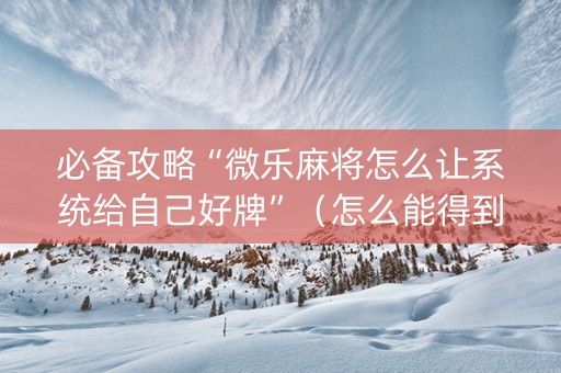 必备攻略“微乐麻将怎么让系统给自己好牌”（怎么能得到好牌)