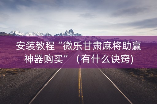 安装教程“微乐甘肃麻将助赢神器购买”（有什么诀窍)