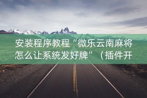 安装程序教程“微乐云南麻将怎么让系统发好牌”（插件开挂免费AI)