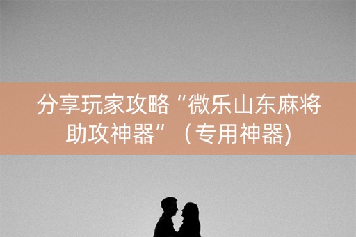 分享玩家攻略“微乐山东麻将助攻神器”（专用神器)