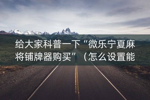 给大家科普一下“微乐宁夏麻将铺牌器购买”（怎么设置能有好牌)