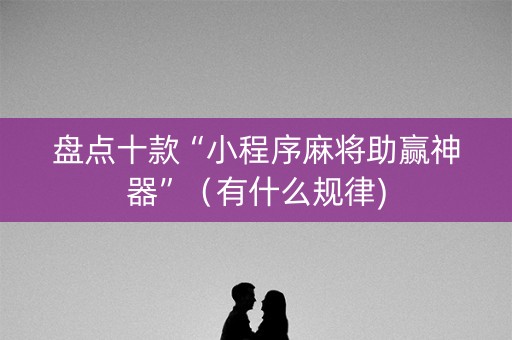 盘点十款“小程序麻将助赢神器”（有什么规律)
