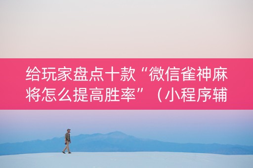 给玩家盘点十款“微信雀神麻将怎么提高胜率”（小程序辅助软件)