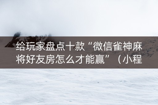 给玩家盘点十款“微信雀神麻将好友房怎么才能赢”（小程序控牌器)