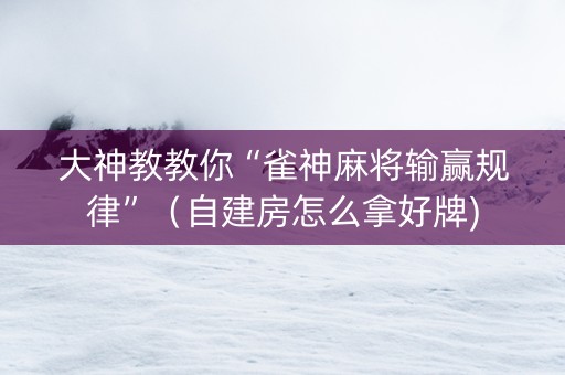 大神教教你“雀神麻将输赢规律”（自建房怎么拿好牌)