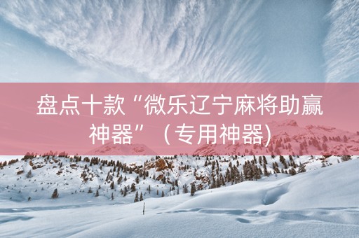 盘点十款“微乐辽宁麻将助赢神器”（专用神器)