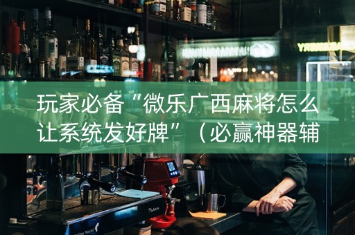 玩家必备“微乐广西麻将怎么让系统发好牌”（必赢神器辅助器)