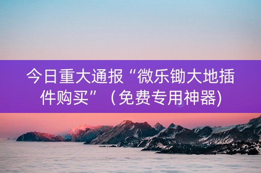 今日重大通报“微乐锄大地插件购买”（免费专用神器)