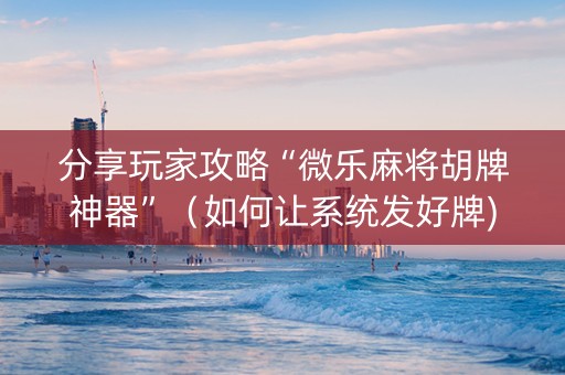 分享玩家攻略“微乐麻将胡牌神器”（如何让系统发好牌)
