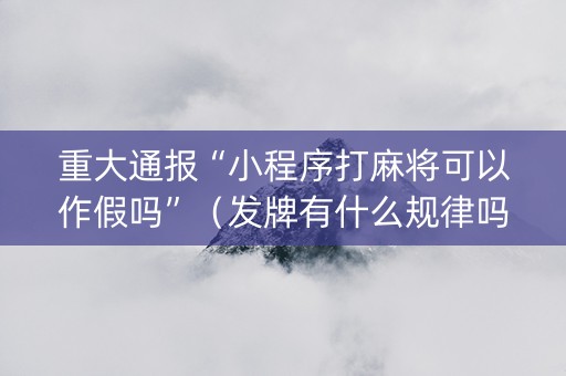 重大通报“小程序打麻将可以作假吗”（发牌有什么规律吗)