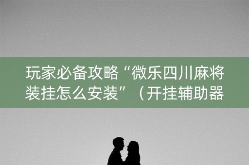 玩家必备攻略“微乐四川麻将装挂怎么安装”（开挂辅助器脚本)