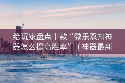 给玩家盘点十款“微乐双扣神器怎么提高胜率”（神器最新免费)