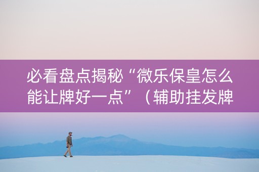 必看盘点揭秘“微乐保皇怎么能让牌好一点”（辅助挂发牌规律)