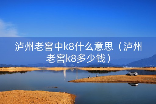 泸州老窖中k8什么意思（泸州老窖k8多少钱）