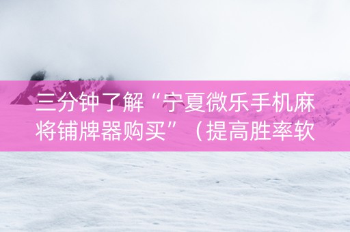 三分钟了解“宁夏微乐手机麻将铺牌器购买”（提高胜率软件)
