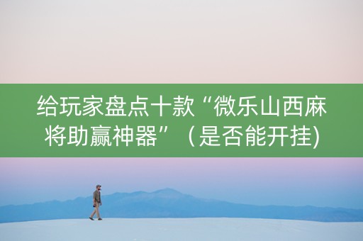 给玩家盘点十款“微乐山西麻将助赢神器”（是否能开挂)