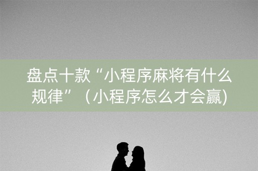 盘点十款“小程序麻将有什么规律”（小程序怎么才会赢)