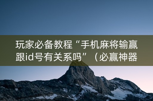 玩家必备教程“手机麻将输赢跟id号有关系吗”（必赢神器)