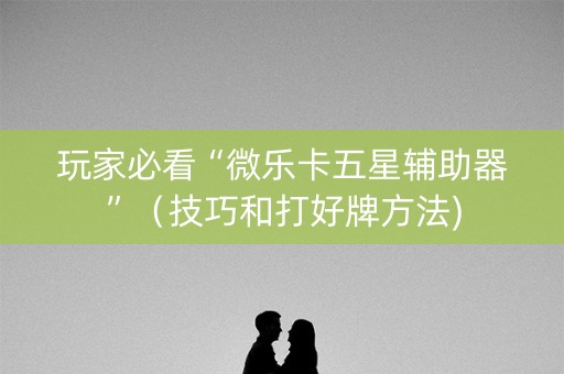 玩家必看“微乐卡五星辅助器”（技巧和打好牌方法)