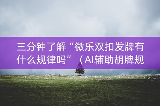 三分钟了解“微乐双扣发牌有什么规律吗”（AI辅助胡牌规则)