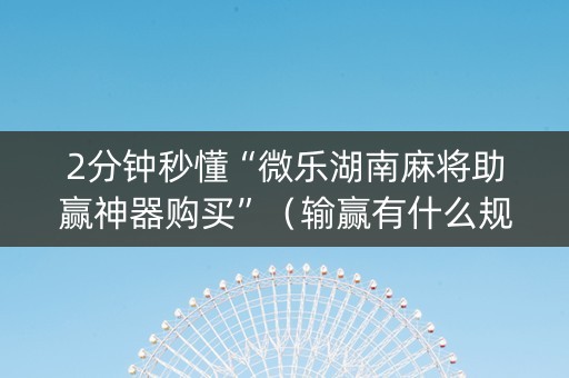 2分钟秒懂“微乐湖南麻将助赢神器购买”（输赢有什么规律)